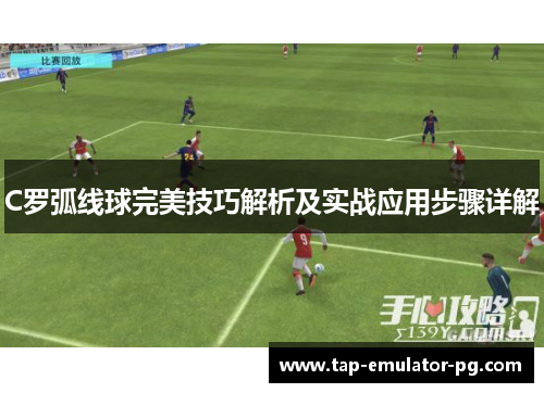 C罗弧线球完美技巧解析及实战应用步骤详解