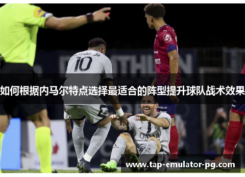 如何根据内马尔特点选择最适合的阵型提升球队战术效果