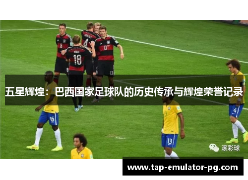 五星辉煌：巴西国家足球队的历史传承与辉煌荣誉记录