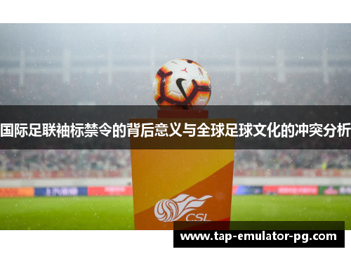 国际足联袖标禁令的背后意义与全球足球文化的冲突分析