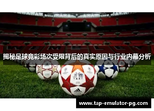 揭秘足球竞彩场次受限背后的真实原因与行业内幕分析