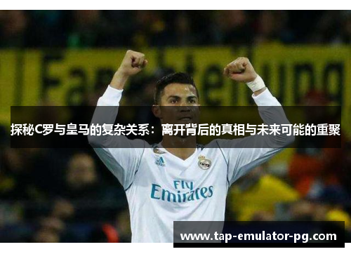 探秘C罗与皇马的复杂关系：离开背后的真相与未来可能的重聚