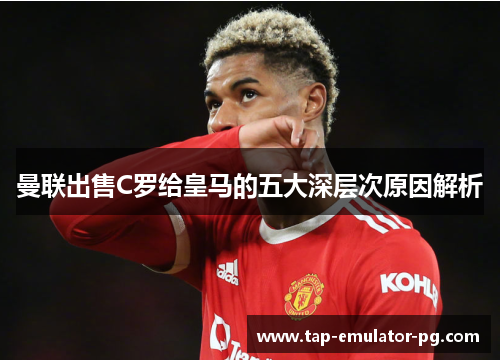 曼联出售C罗给皇马的五大深层次原因解析