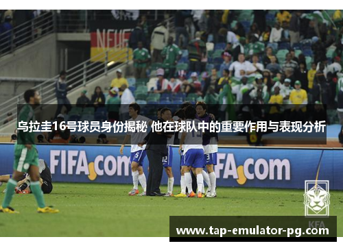 乌拉圭16号球员身份揭秘 他在球队中的重要作用与表现分析