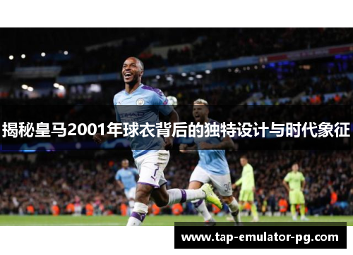 揭秘皇马2001年球衣背后的独特设计与时代象征