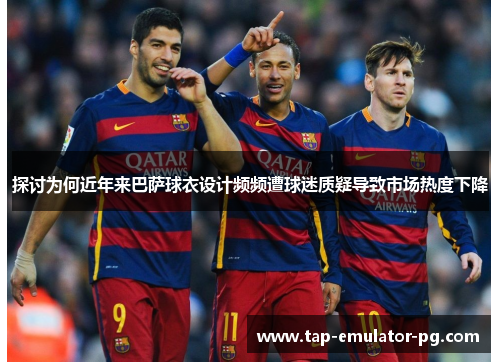 探讨为何近年来巴萨球衣设计频频遭球迷质疑导致市场热度下降