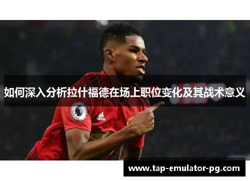 如何深入分析拉什福德在场上职位变化及其战术意义