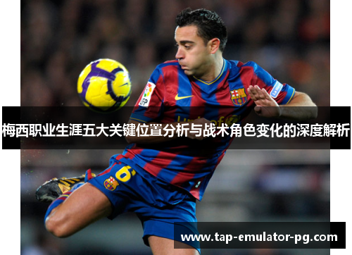 梅西职业生涯五大关键位置分析与战术角色变化的深度解析