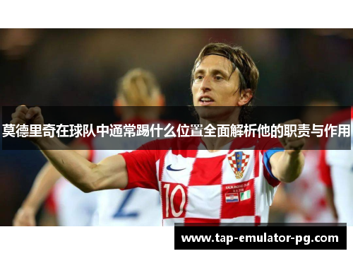莫德里奇在球队中通常踢什么位置全面解析他的职责与作用