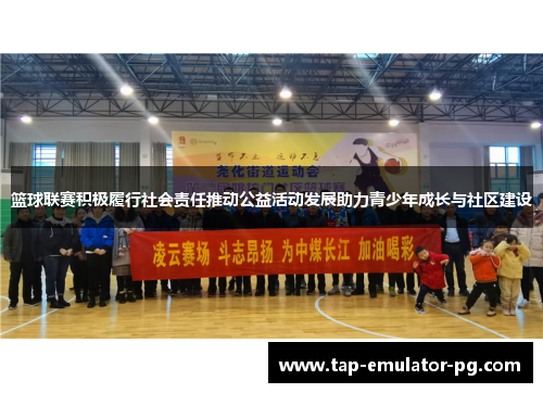 篮球联赛积极履行社会责任推动公益活动发展助力青少年成长与社区建设