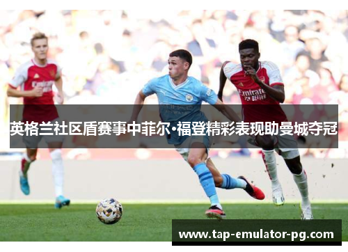 英格兰社区盾赛事中菲尔·福登精彩表现助曼城夺冠