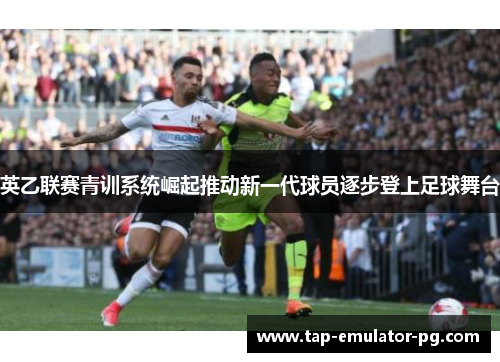 英乙联赛青训系统崛起推动新一代球员逐步登上足球舞台