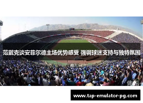 范戴克谈安菲尔德主场优势感受 强调球迷支持与独特氛围