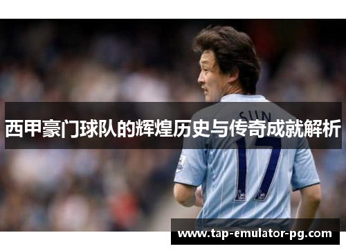 西甲豪门球队的辉煌历史与传奇成就解析