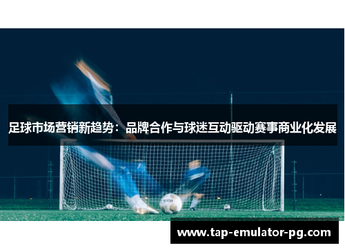 足球市场营销新趋势：品牌合作与球迷互动驱动赛事商业化发展