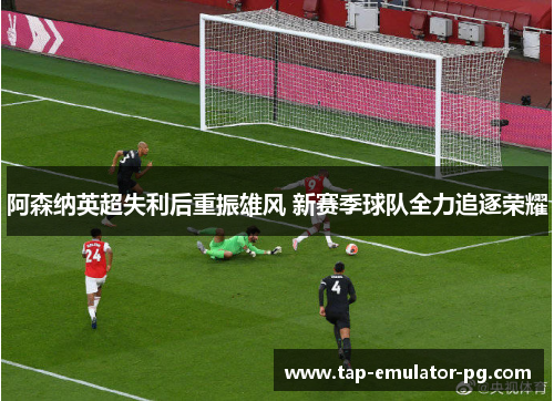 阿森纳英超失利后重振雄风 新赛季球队全力追逐荣耀