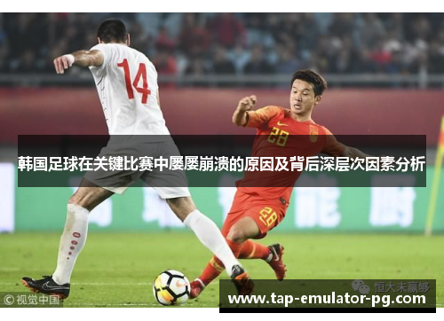 韩国足球在关键比赛中屡屡崩溃的原因及背后深层次因素分析