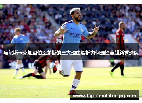 马尔斯卡克加盟伯恩茅斯的三大理由解析为何选择英超新秀球队