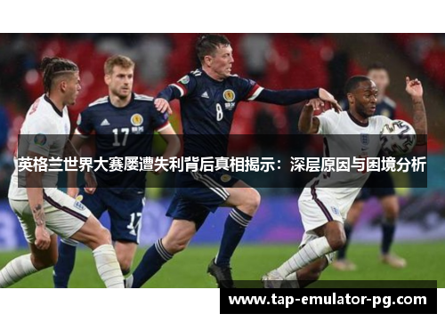 英格兰世界大赛屡遭失利背后真相揭示：深层原因与困境分析