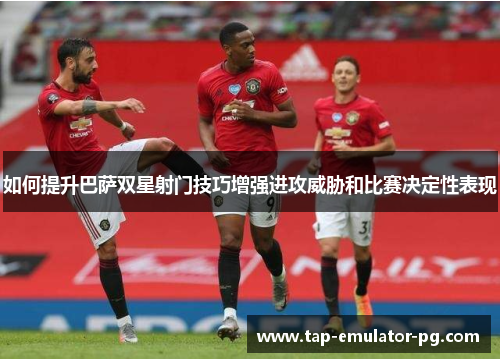 如何提升巴萨双星射门技巧增强进攻威胁和比赛决定性表现