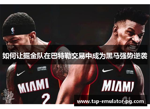 如何让掘金队在巴特勒交易中成为黑马强势逆袭