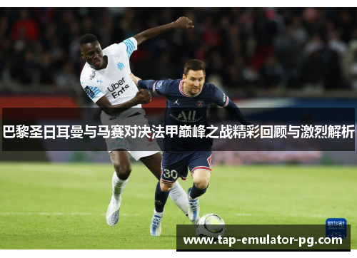 巴黎圣日耳曼与马赛对决法甲巅峰之战精彩回顾与激烈解析