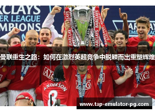 曼联重生之路：如何在激烈英超竞争中脱颖而出重塑辉煌