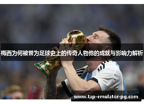 梅西为何被誉为足球史上的传奇人物他的成就与影响力解析
