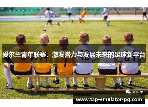 爱尔兰青年联赛：激发潜力与发展未来的足球新平台