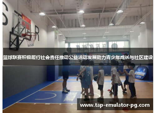 篮球联赛积极履行社会责任推动公益活动发展助力青少年成长与社区建设
