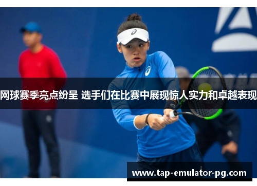 网球赛季亮点纷呈 选手们在比赛中展现惊人实力和卓越表现