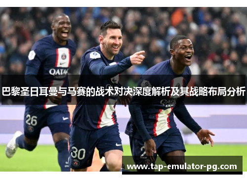 巴黎圣日耳曼与马赛的战术对决深度解析及其战略布局分析