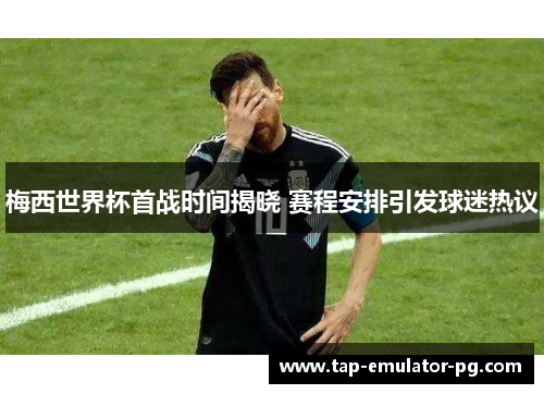 梅西世界杯首战时间揭晓 赛程安排引发球迷热议