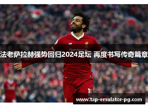 法老萨拉赫强势回归2024足坛 再度书写传奇篇章