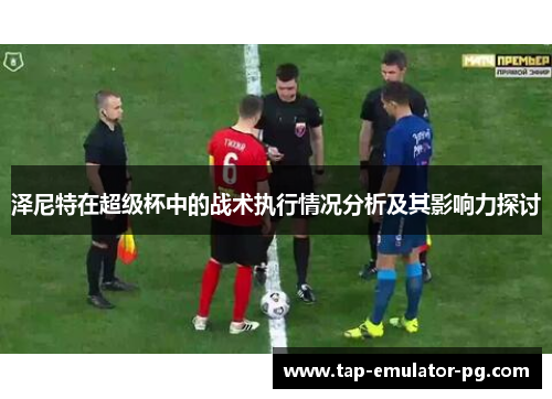 泽尼特在超级杯中的战术执行情况分析及其影响力探讨