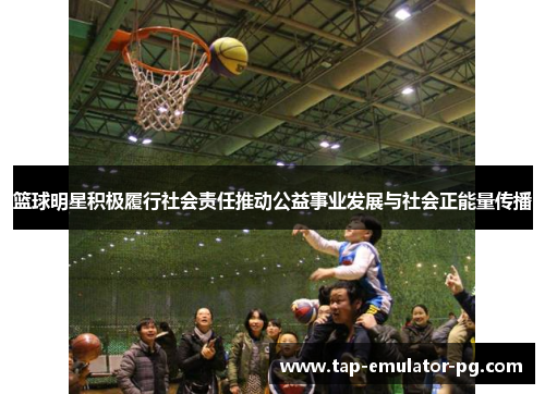 篮球明星积极履行社会责任推动公益事业发展与社会正能量传播