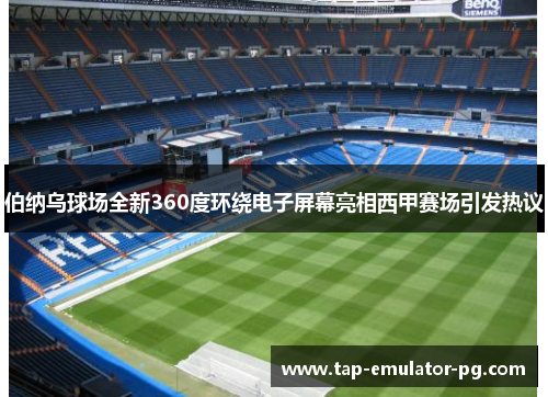 伯纳乌球场全新360度环绕电子屏幕亮相西甲赛场引发热议