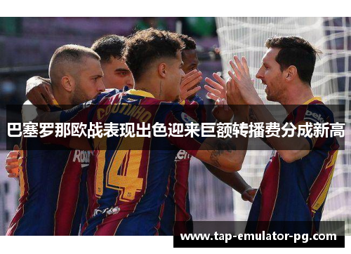 巴塞罗那欧战表现出色迎来巨额转播费分成新高