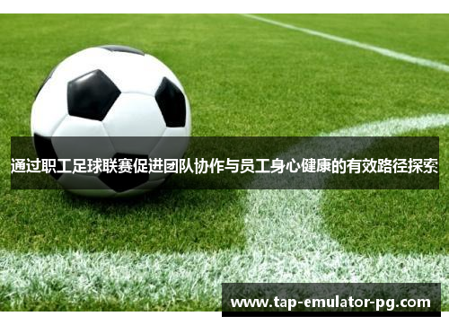 通过职工足球联赛促进团队协作与员工身心健康的有效路径探索