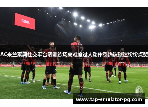 AC米兰莱奥社交平台晒训练场高难度过人动作引热议球迷纷纷点赞