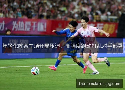 年轻化阵容主场开局压迫，高强度跑动打乱对手部署